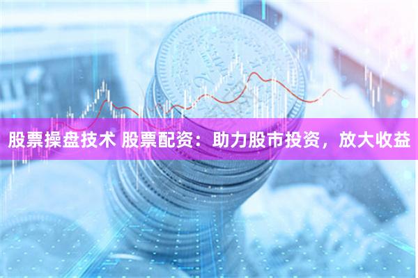 股票操盘技术 股票配资：助力股市投资，放大收益