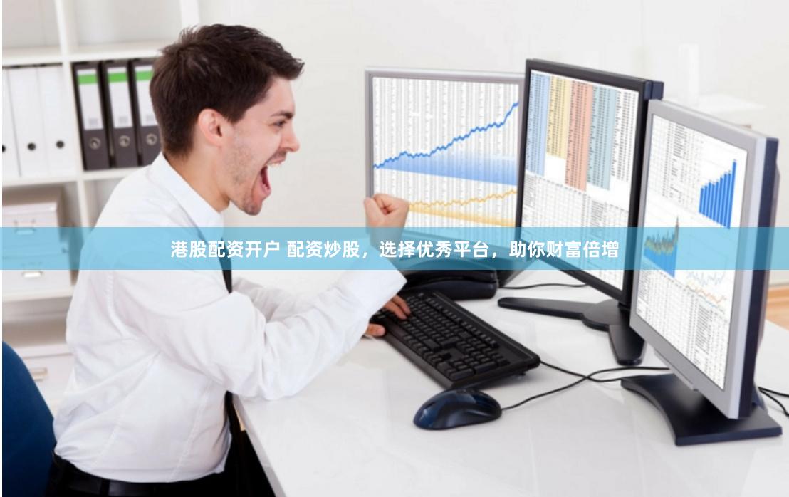 港股配资开户 配资炒股，选择优秀平台，助你财富倍增