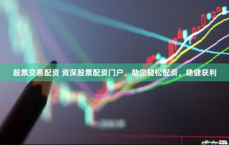 股票交易配资 资深股票配资门户，助您轻松配资，稳健获利