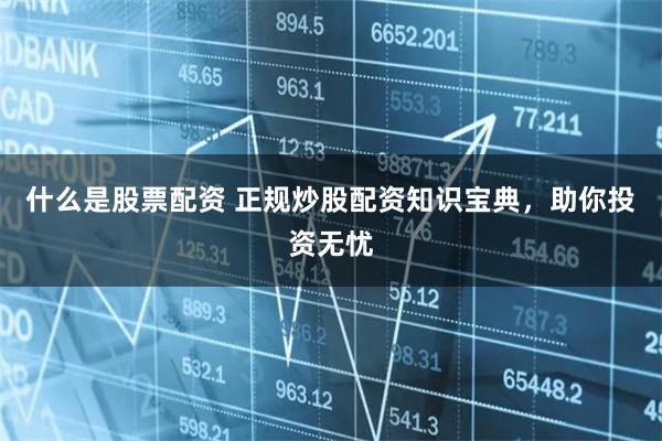 什么是股票配资 正规炒股配资知识宝典，助你投资无忧