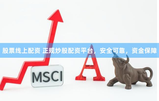 股票线上配资 正规炒股配资平台，安全可靠，资金保障