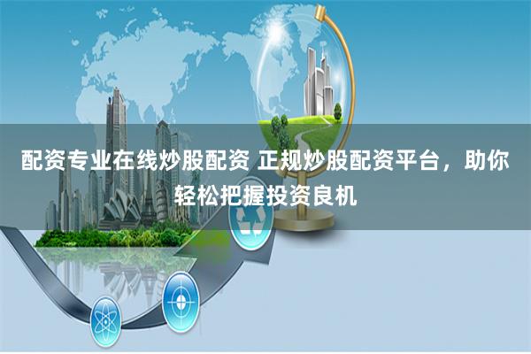 配资专业在线炒股配资 正规炒股配资平台，助你轻松把握投资良机