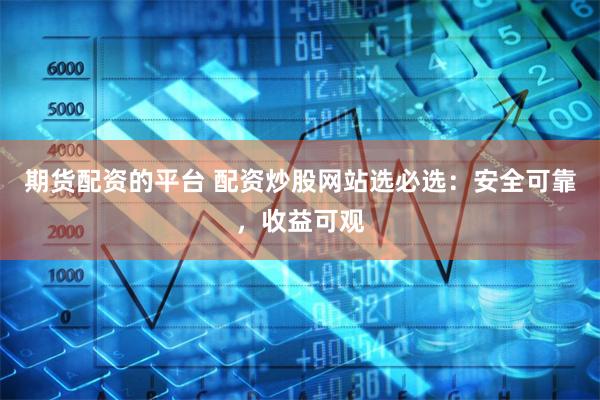期货配资的平台 配资炒股网站选必选：安全可靠，收益可观