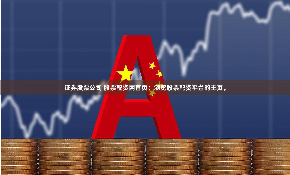 证券股票公司 股票配资网首页：浏览股票配资平台的主页。