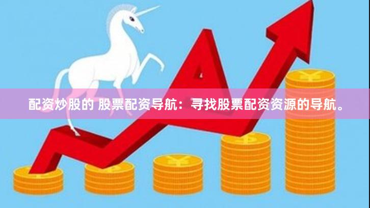 配资炒股的 股票配资导航：寻找股票配资资源的导航。