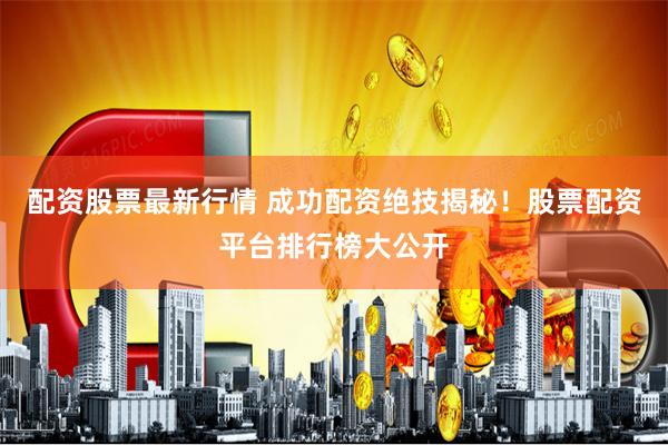 配资股票最新行情 成功配资绝技揭秘！股票配资平台排行榜大公开