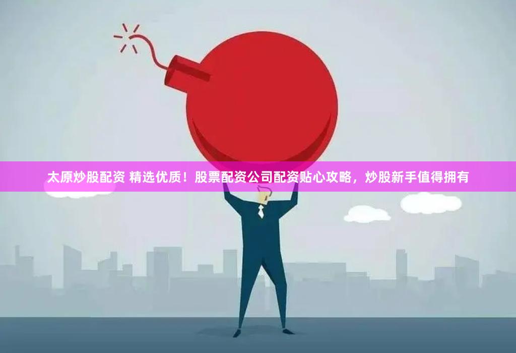 太原炒股配资 精选优质！股票配资公司配资贴心攻略，炒股新手值得拥有