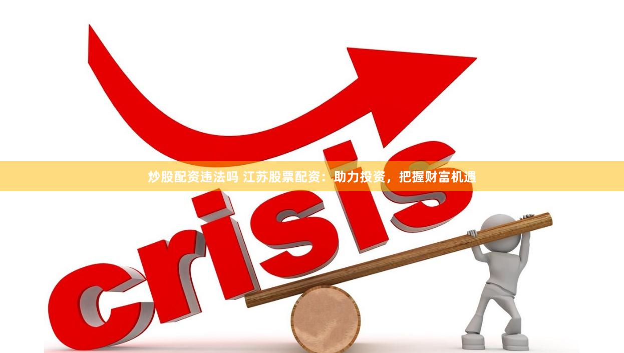 炒股配资违法吗 江苏股票配资：助力投资，把握财富机遇