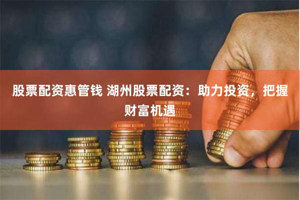 股票配资惠管钱 湖州股票配资：助力投资，把握财富机遇