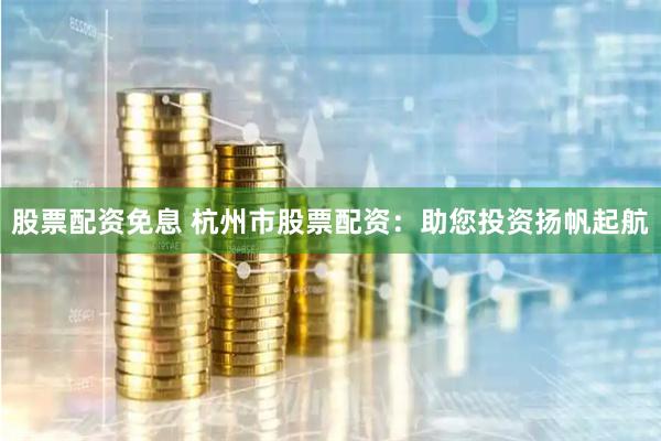 股票配资免息 杭州市股票配资：助您投资扬帆起航