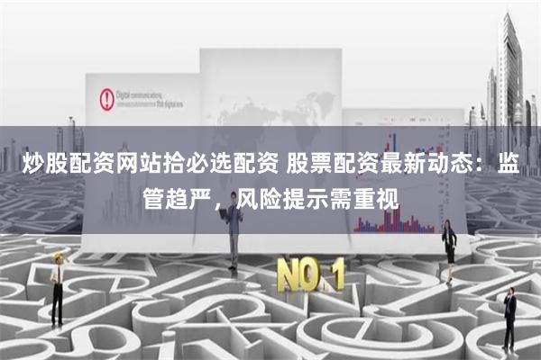 炒股配资网站拾必选配资 股票配资最新动态：监管趋严，风险提示需重视