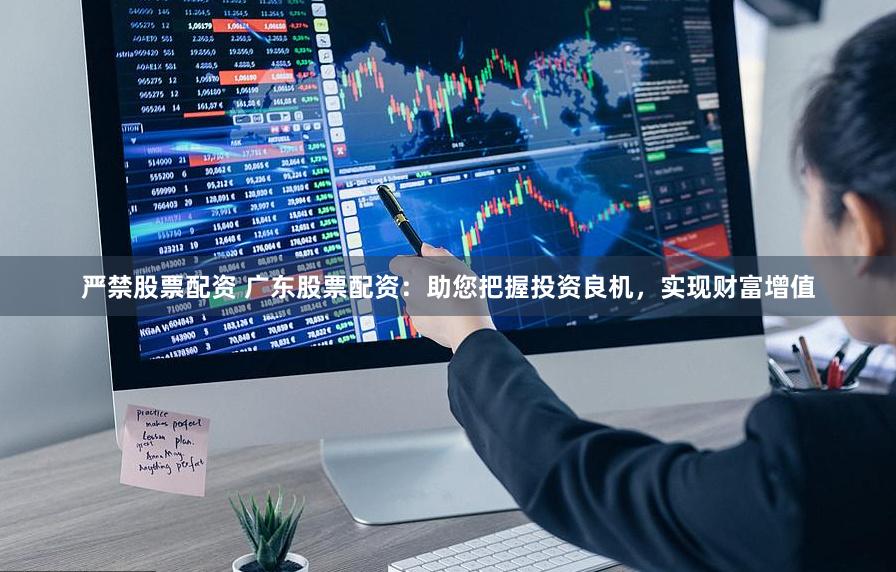 严禁股票配资 广东股票配资：助您把握投资良机，实现财富增值