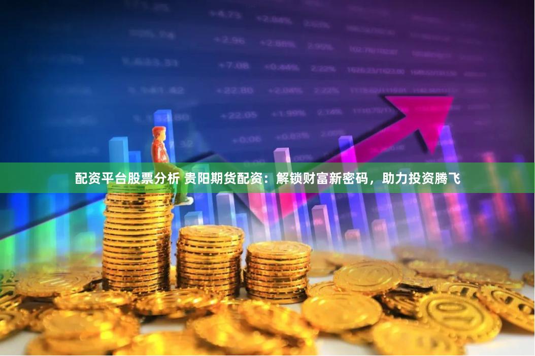 配资平台股票分析 贵阳期货配资：解锁财富新密码，助力投资腾飞
