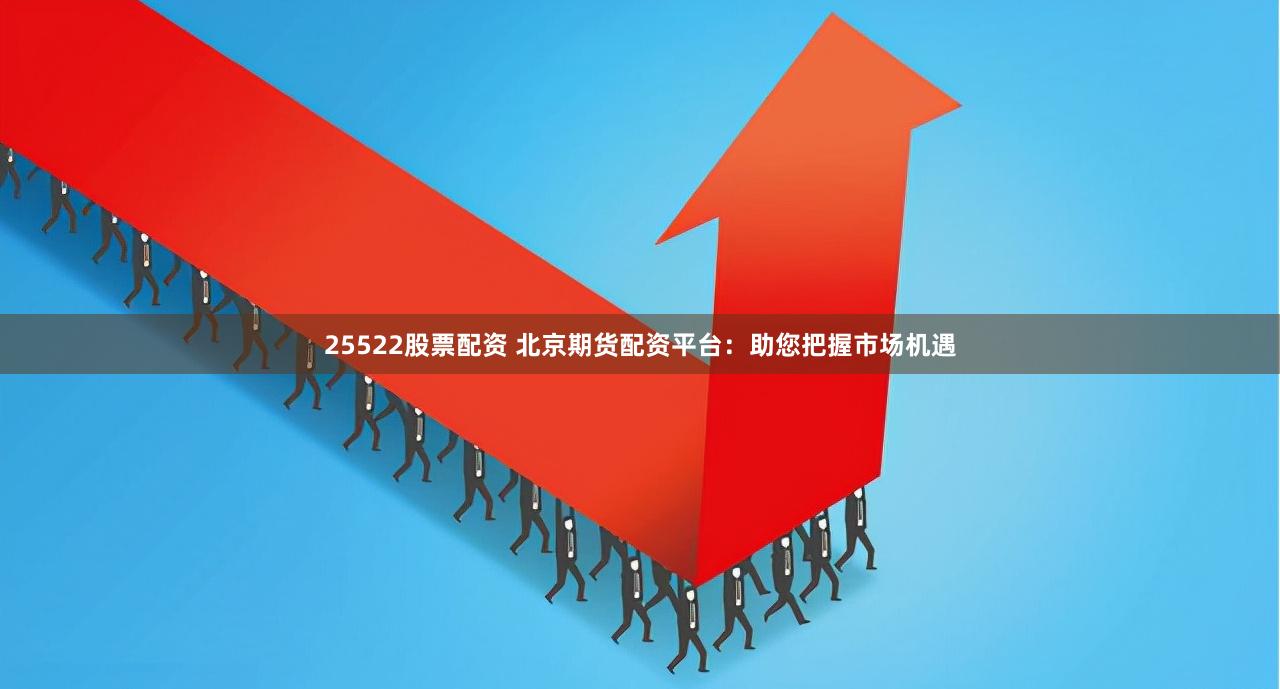 25522股票配资 北京期货配资平台：助您把握市场机遇