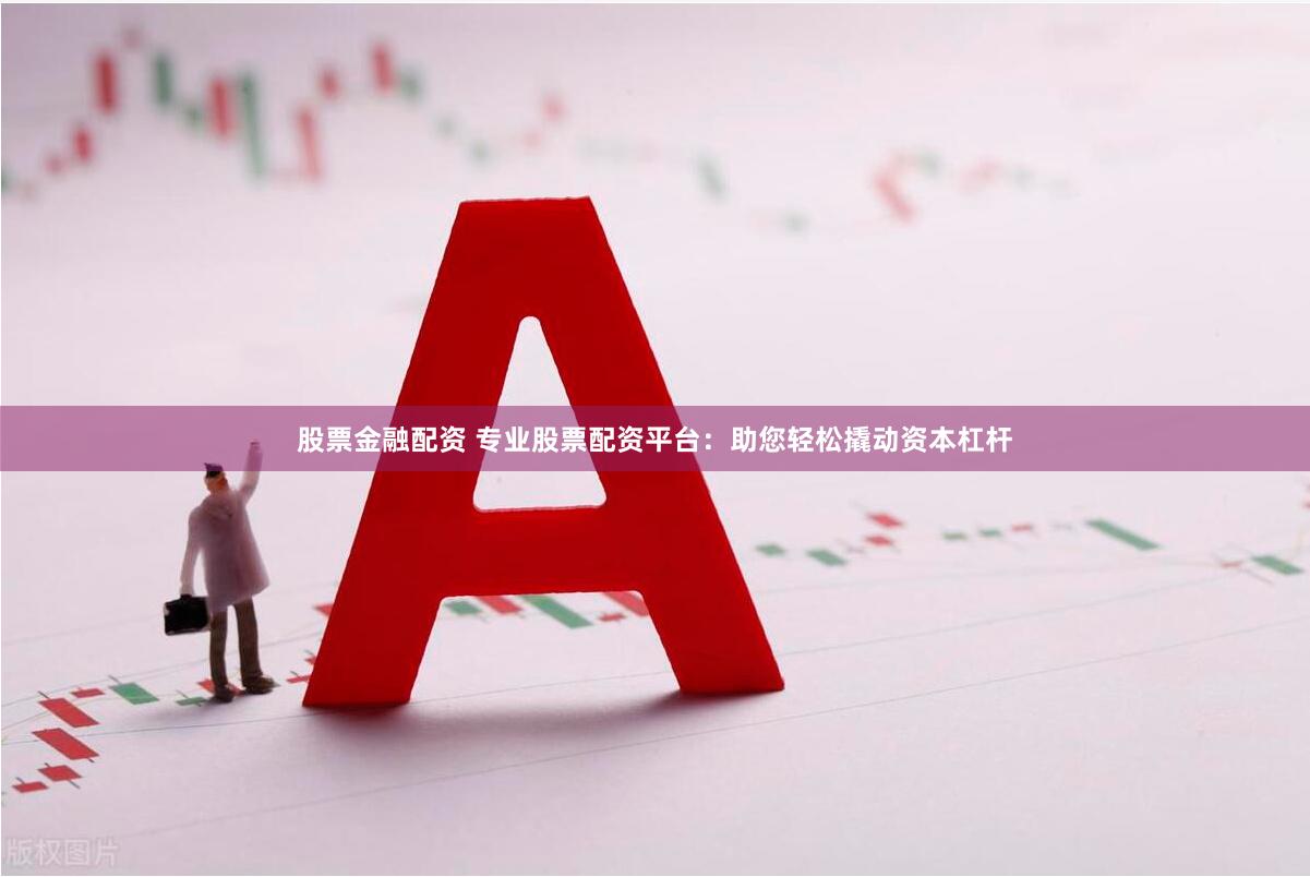股票金融配资 专业股票配资平台：助您轻松撬动资本杠杆