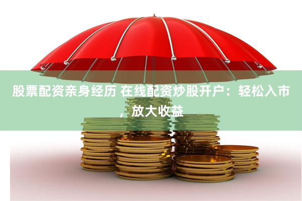 股票配资亲身经历 在线配资炒股开户：轻松入市，放大收益