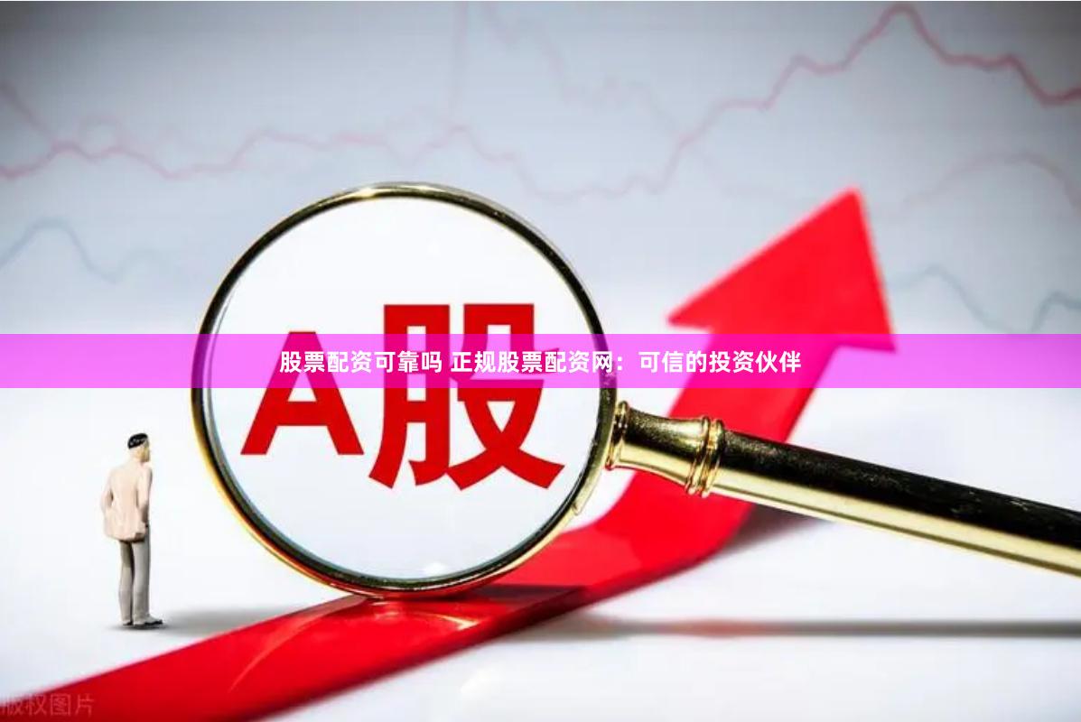 股票配资可靠吗 正规股票配资网：可信的投资伙伴