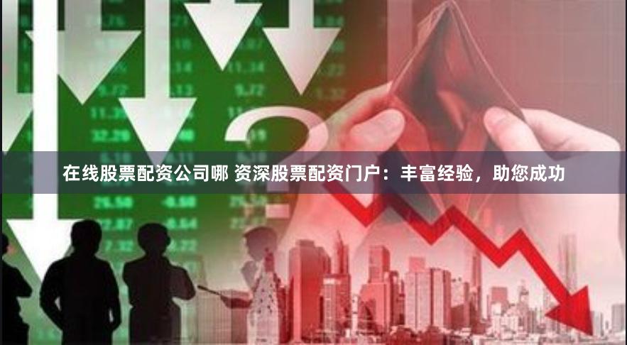 在线股票配资公司哪 资深股票配资门户：丰富经验，助您成功