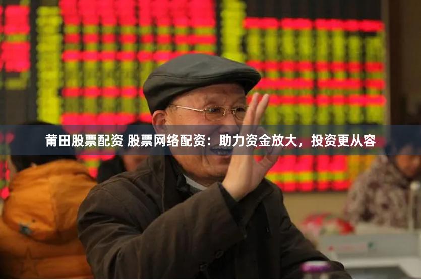 莆田股票配资 股票网络配资：助力资金放大，投资更从容