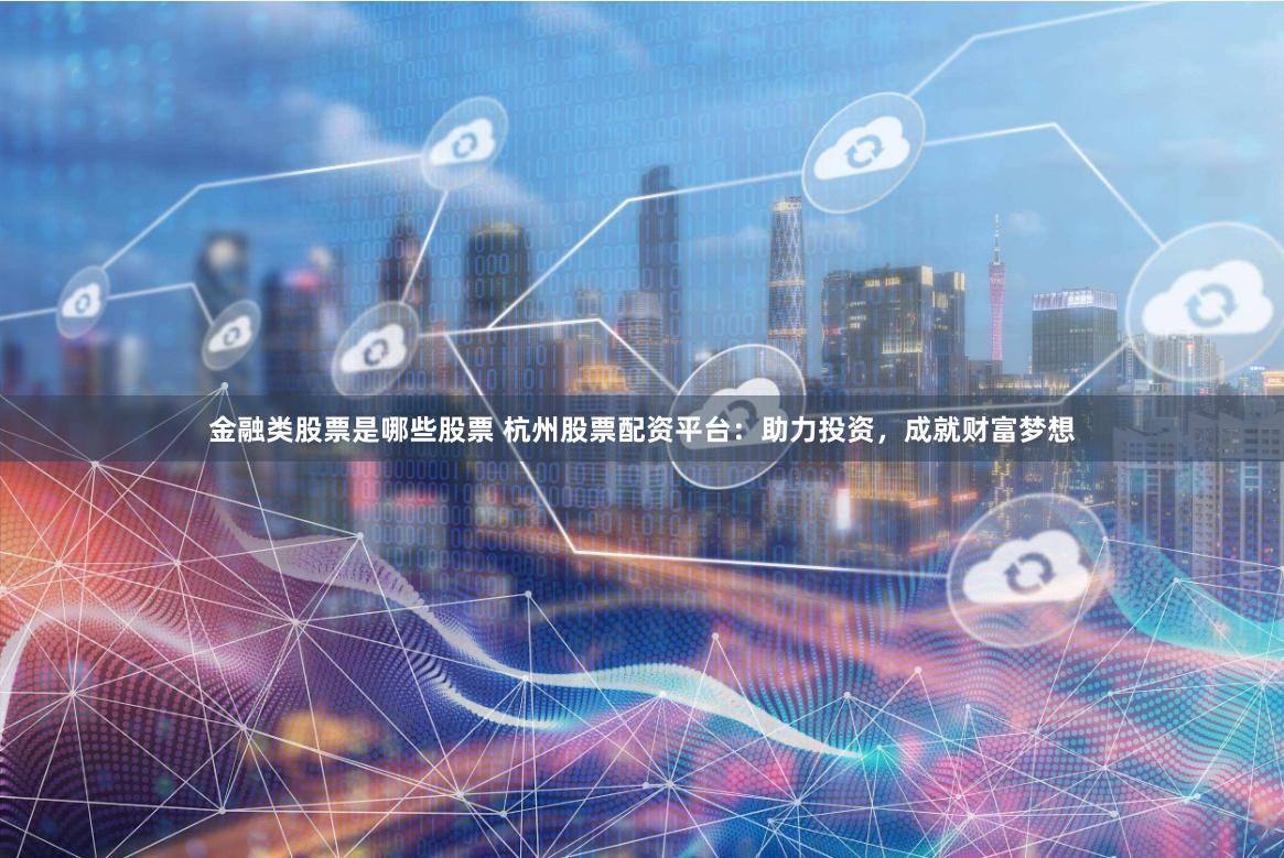 金融类股票是哪些股票 杭州股票配资平台：助力投资，成就财富梦想