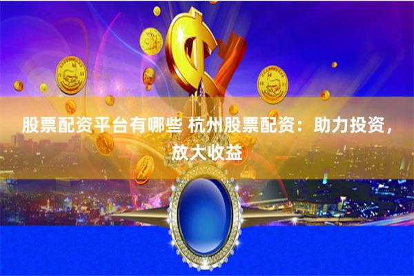 股票配资平台有哪些 杭州股票配资：助力投资，放大收益