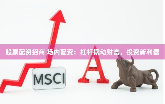 股票配资招商 场内配资：杠杆撬动财富，投资新利器
