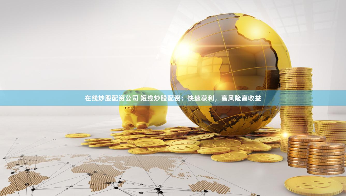 在线炒股配资公司 短线炒股配资：快速获利，高风险高收益