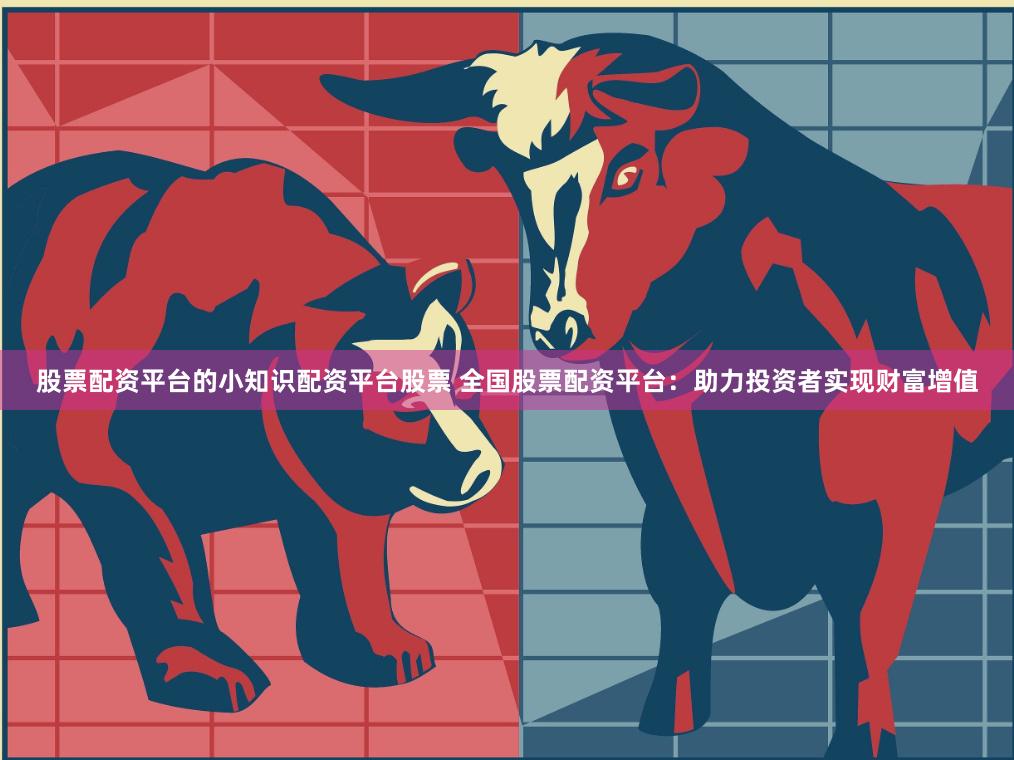 股票配资平台的小知识配资平台股票 全国股票配资平台：助力投资者实现财富增值