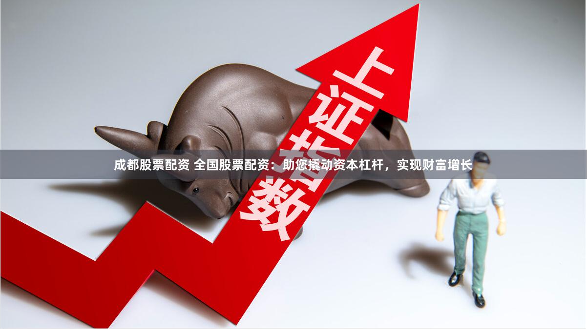 成都股票配资 全国股票配资：助您撬动资本杠杆，实现财富增长