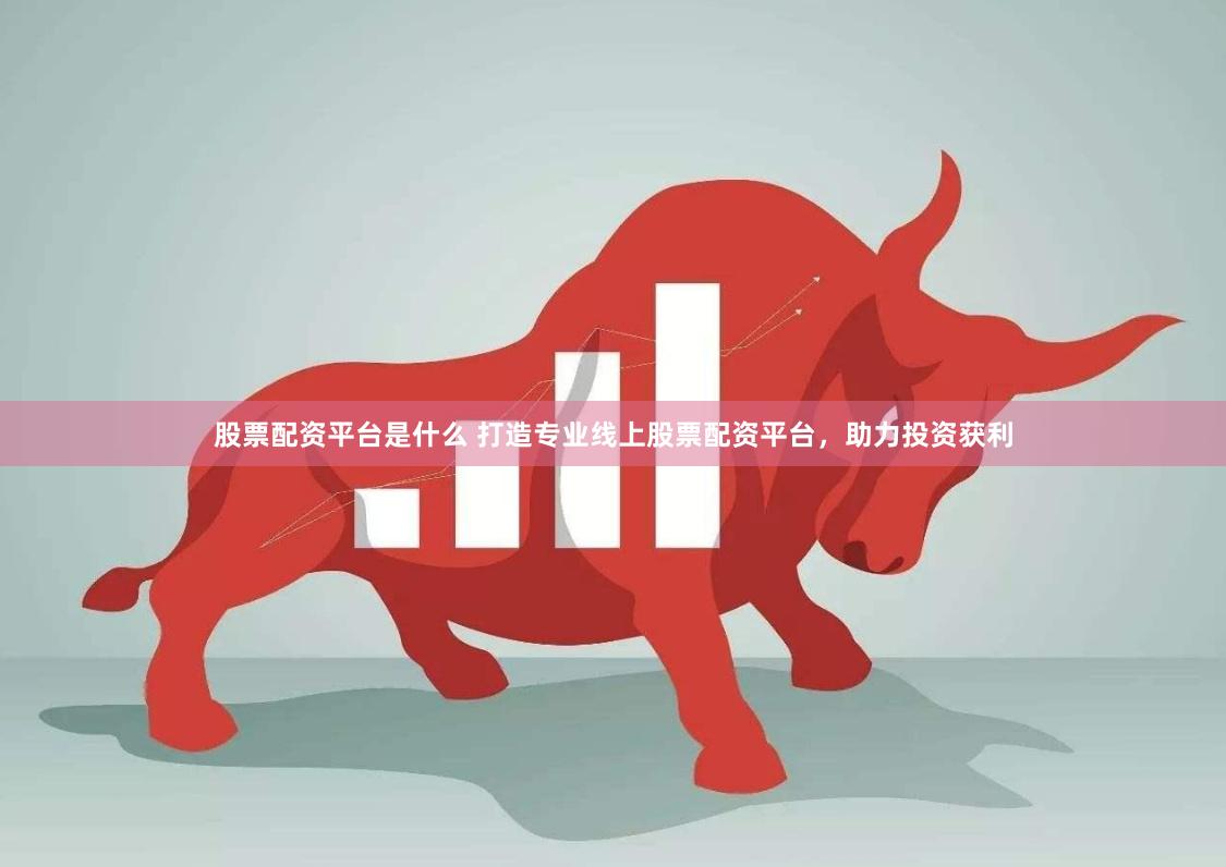 股票配资平台是什么 打造专业线上股票配资平台，助力投资获利