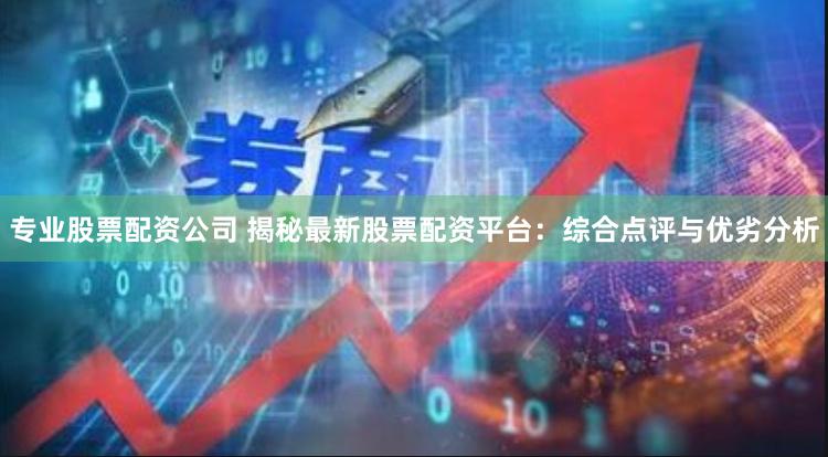 专业股票配资公司 揭秘最新股票配资平台：综合点评与优劣分析