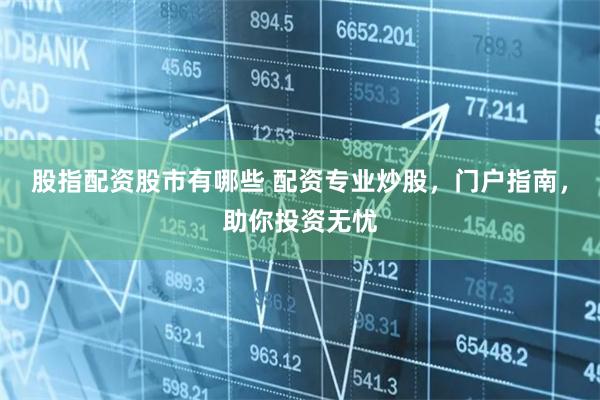股指配资股市有哪些 配资专业炒股，门户指南，助你投资无忧