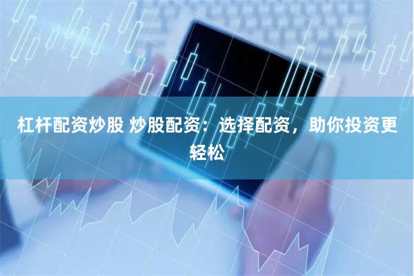 杠杆配资炒股 炒股配资：选择配资，助你投资更轻松