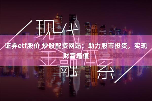 证券etf股价 炒股配资网站：助力股市投资，实现财富增值