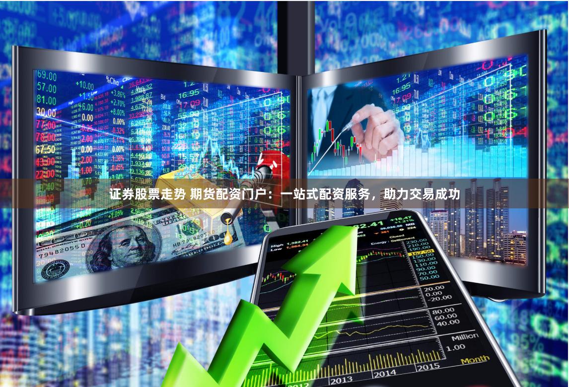 证券股票走势 期货配资门户：一站式配资服务，助力交易成功