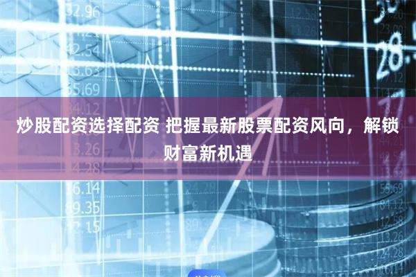 炒股配资选择配资 把握最新股票配资风向，解锁财富新机遇
