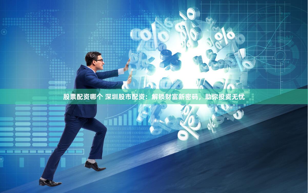 股票配资哪个 深圳股市配资：解锁财富新密码，助你投资无忧
