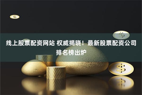线上股票配资网站 权威揭晓！最新股票配资公司排名榜出炉