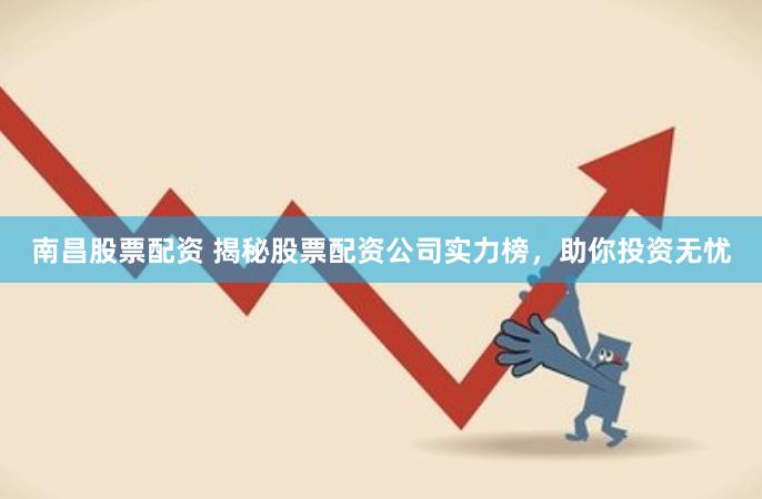 南昌股票配资 揭秘股票配资公司实力榜，助你投资无忧
