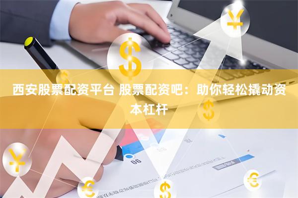 西安股票配资平台 股票配资吧：助你轻松撬动资本杠杆
