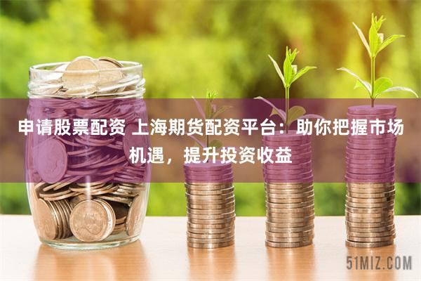 申请股票配资 上海期货配资平台：助你把握市场机遇，提升投资收益