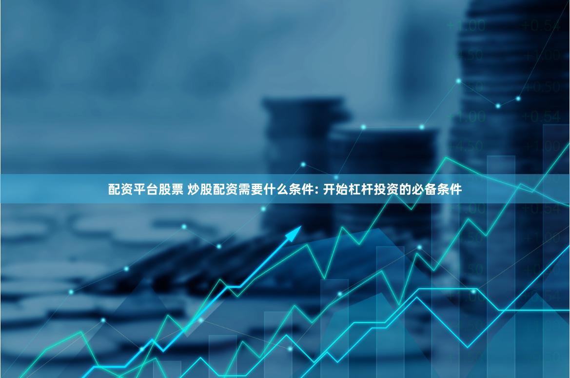 配资平台股票 炒股配资需要什么条件: 开始杠杆投资的必备条件