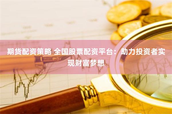 期货配资策略 全国股票配资平台：助力投资者实现财富梦想