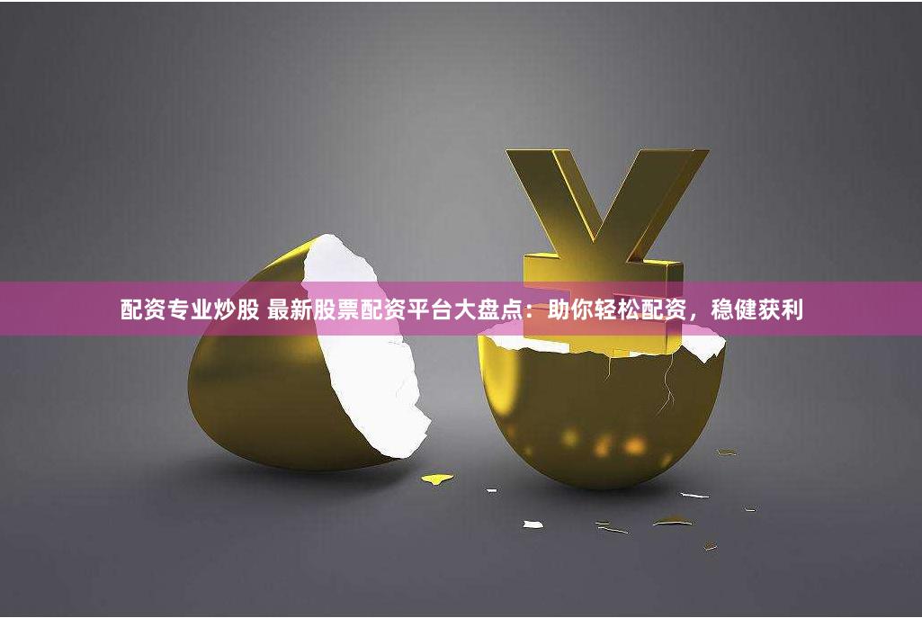 配资专业炒股 最新股票配资平台大盘点：助你轻松配资，稳健获利