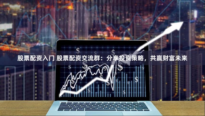 股票配资入门 股票配资交流群：分享投资策略，共赢财富未来