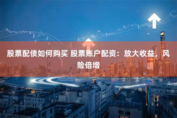 股票配债如何购买 股票账户配资：放大收益，风险倍增