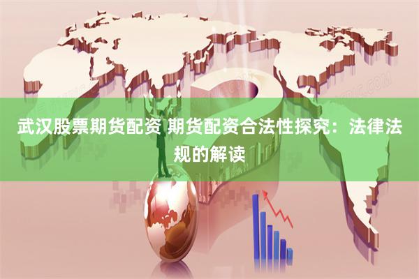 武汉股票期货配资 期货配资合法性探究：法律法规的解读