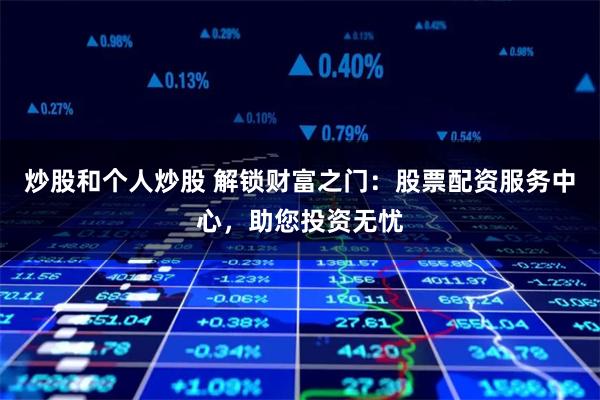 炒股和个人炒股 解锁财富之门：股票配资服务中心，助您投资无忧