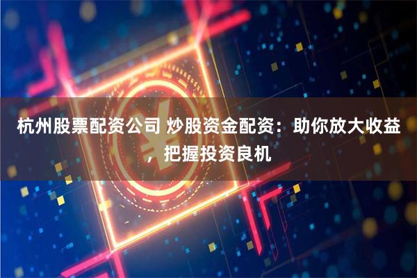杭州股票配资公司 炒股资金配资：助你放大收益，把握投资良机