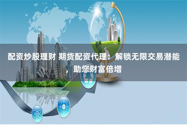 配资炒股理财 期货配资代理：解锁无限交易潜能，助您财富倍增
